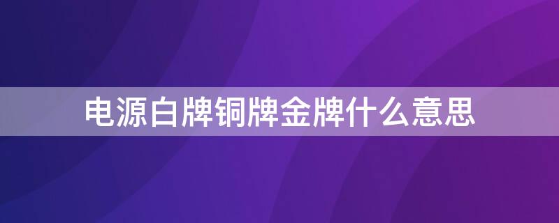 电源白牌铜牌金牌什么意思（电源铜牌和白牌、金牌是什么意思）