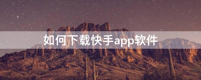 如何下载快手app软件（如何下载快手App）