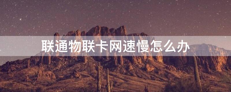 联通物联卡网速慢怎么办（联通物联卡网络慢）