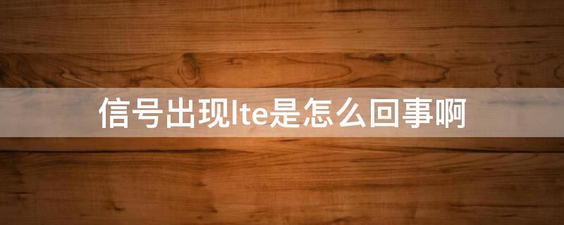 信号出现lte是怎么回事啊 为什么会出现LTE