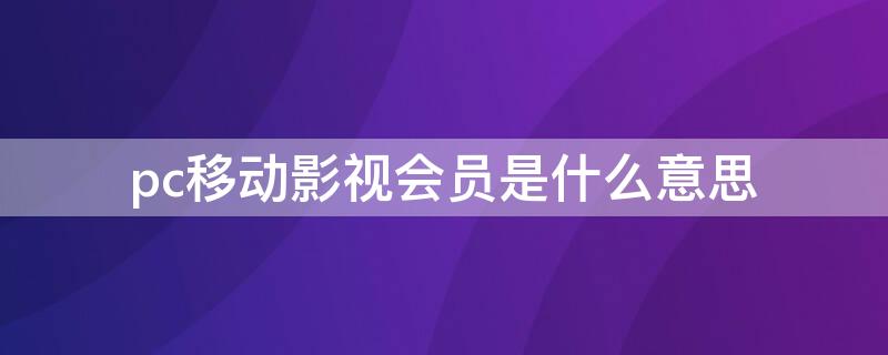 pc移动影视会员是什么意思 PC移动影视会员