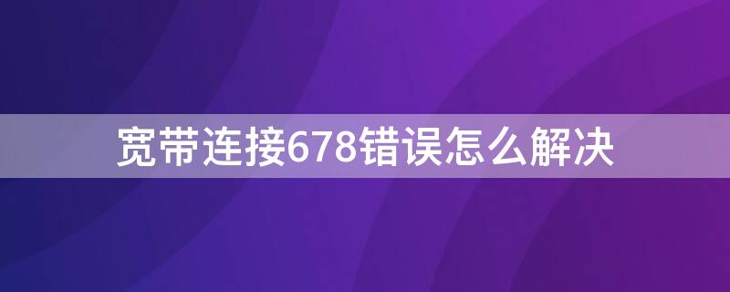 宽带连接678错误怎么解决（宽带连接678错误怎么解决办法）