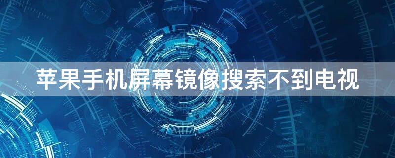 iPhone手机屏幕镜像搜索不到电视（苹果手机屏幕镜像搜索不到电视）