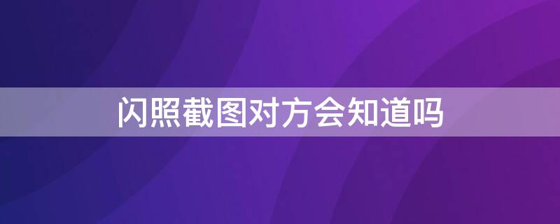 闪照截图对方会知道吗（闪照如果截图会怎么样）