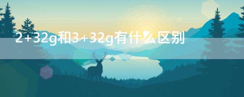 2+32g和3+32g有什么区别（1+32g和2+32g有什么区别）