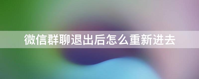 微信群聊退出后怎么重新进去（微信自己退出的群聊怎么恢复）