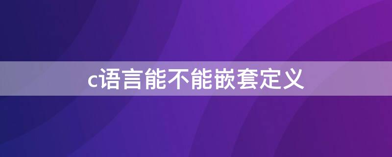 c语言能不能嵌套定义 c语言不可以嵌套定义