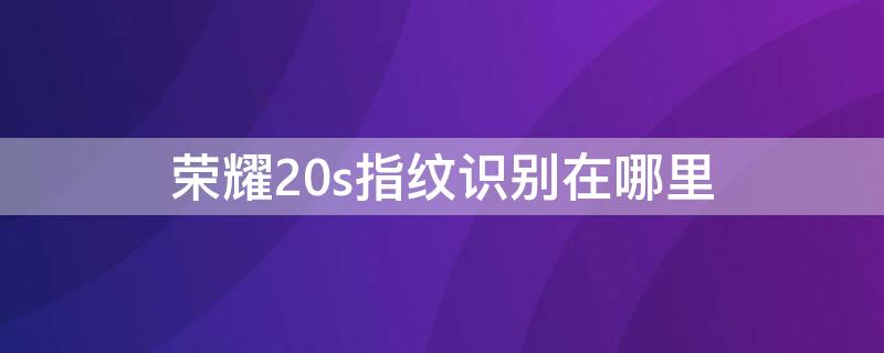 荣耀20s指纹识别在哪里 荣耀20s的指纹在哪