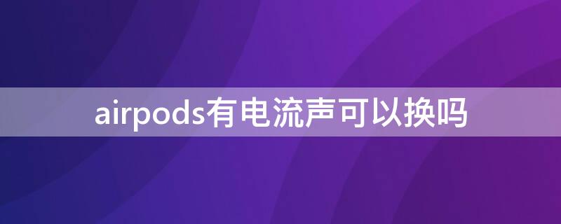 airpods有电流声可以换吗（airpods电流声有什么解决办法吗）