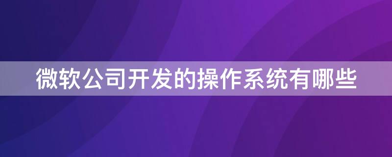 微软公司开发的操作系统有哪些（微软件公司开发的操作系统有哪些）