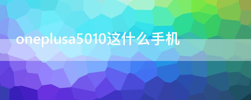 oneplusa5010这什么手机（OnePlus ONEPLUSA5010 root）