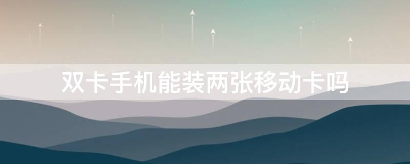 双卡手机能装两张移动卡吗（双卡手机能用两张移动卡么）