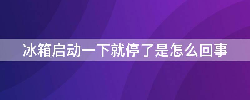 冰箱启动一下就停了是怎么回事（冰箱启动一下就停了是怎么回事但是不制冷）