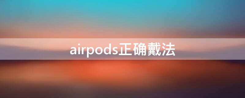 airpods正确戴法（airpods的正确佩戴方法）