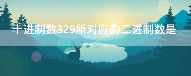 十进制数329所对应的二进制数是 与十进制329相等的二进制