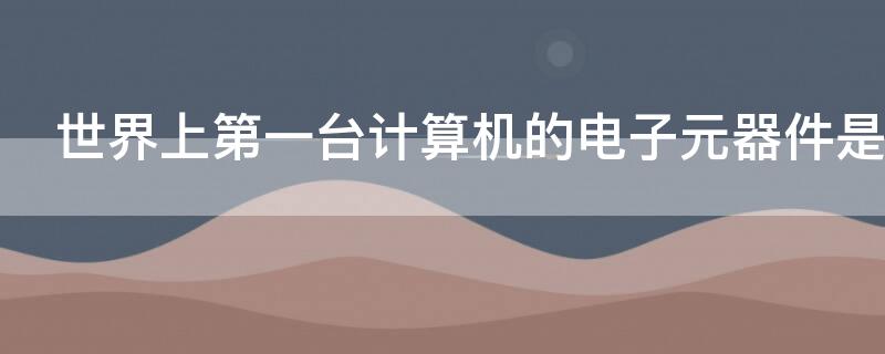 世界上第一台计算机的电子元器件是什么