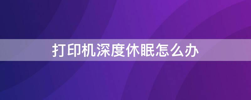 打印机深度休眠怎么办 打印机深度休眠怎么回事