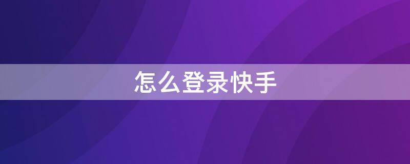 怎么登录快手 怎么登录快手极速版