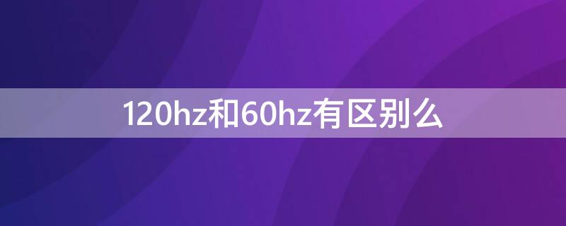 120hz和60hz有区别么 笔记本120hz和60hz有区别么