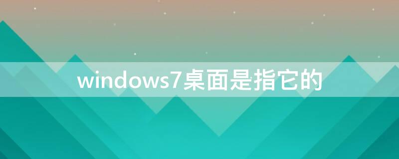 windows7桌面是指它的（在windows7的桌面是指）