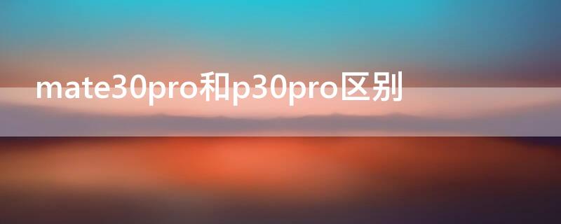 mate30pro和p30pro区别 华为mate30pro区别