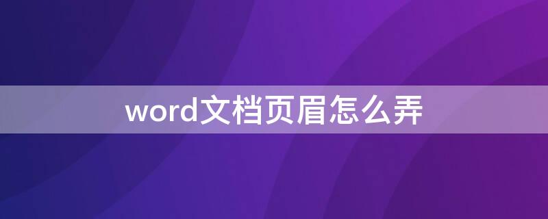 word文档页眉怎么弄（word文档页眉怎么做）