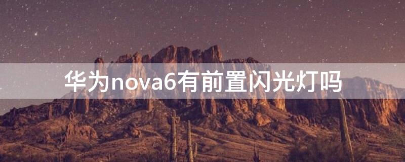 华为nova6有前置闪光灯吗（华为nova7后置LED闪光灯几个）