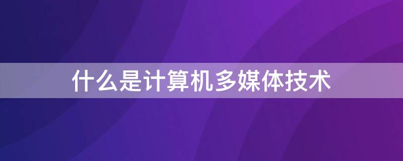 什么是计算机多媒体技术 什么是计算机多媒体技术?主要应用在哪些技术方向