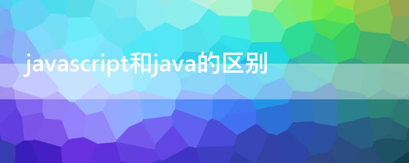 javascript和java的区别 javascript和java的区别是什么