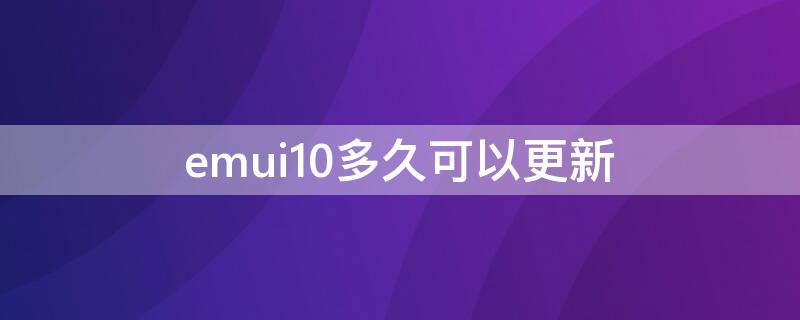 emui10多久可以更新 emui10更新到哪个版本了