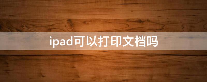 ipad可以打印文档吗 iPad可以打印