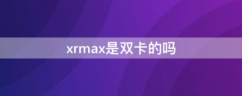 xrmax是双卡的吗（xsmax是不是双卡）