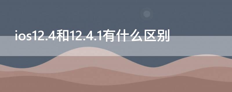 ios12.4和12.4.1有什么区别 ios12.0和12.4