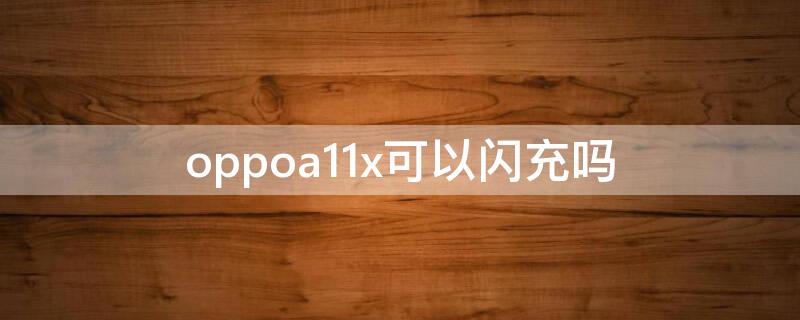 oppoa11x可以闪充吗（oppoa11x支持闪充吗）