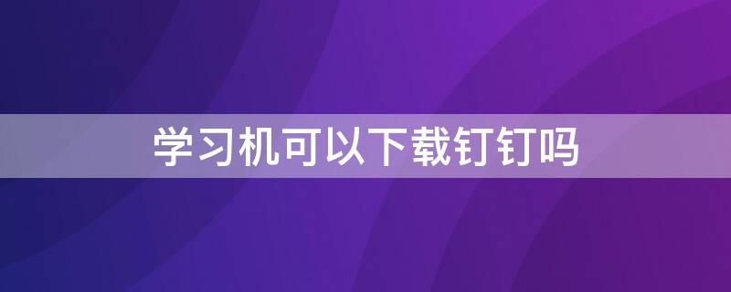 学习机可以下载钉钉吗