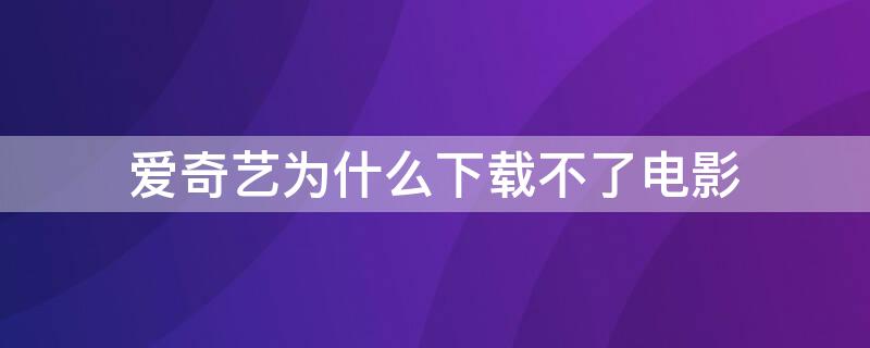 爱奇艺为什么下载不了电影 爱奇艺为什么下载不了电影了