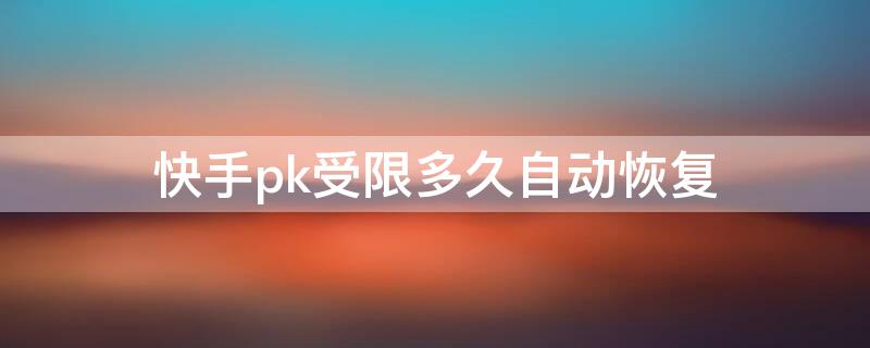 快手pk受限多久自动恢复 快手pk受权限几天能解