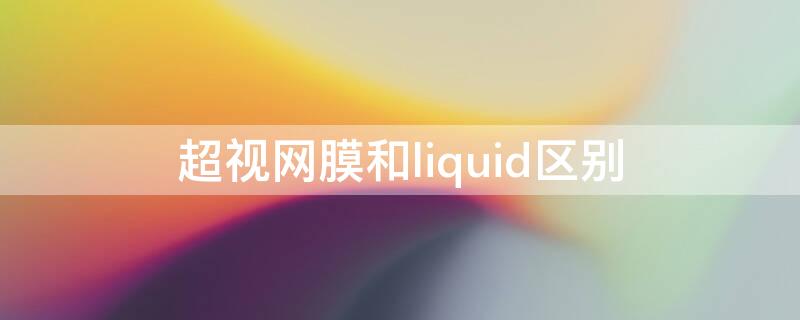 超视网膜和liquid区别（超视网膜和liquid区别大吗）