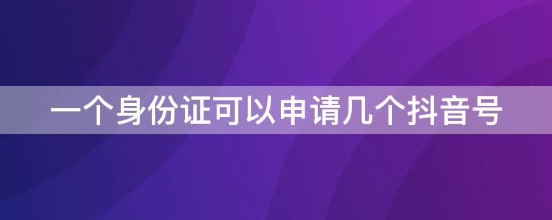 一个身份证可以申请几个抖音号 一个身份证可办几个抖音号