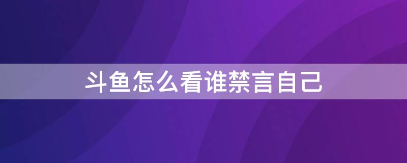 斗鱼怎么看谁禁言自己 斗鱼怎么看禁言原因