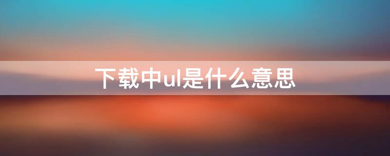 下载中ul是什么意思（ul的中文）