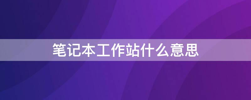 笔记本工作站什么意思 笔记本的工作站是什么意思