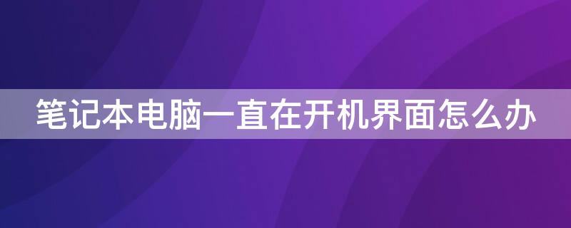 笔记本电脑一直在开机界面怎么办 联想笔记本电脑一直在开机界面怎么办