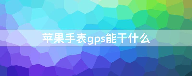 iPhone手表gps能干什么（苹果手表gps靠什么连接手机）