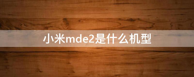 小米mde2是什么机型 小米手机型号mde2是小米几