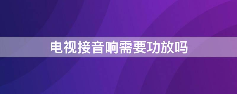 电视接音响需要功放吗（电视连接音响需要功放吗）