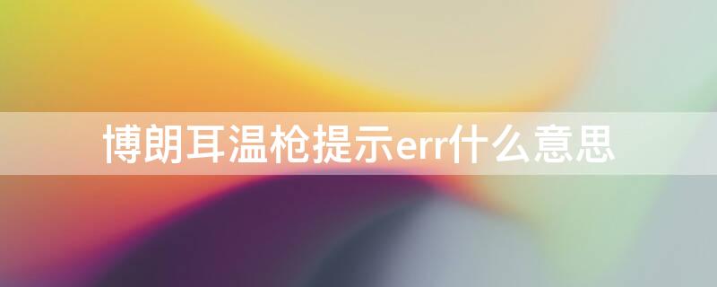 博朗耳温枪提示err什么意思 博朗额温枪显示err是什么意思