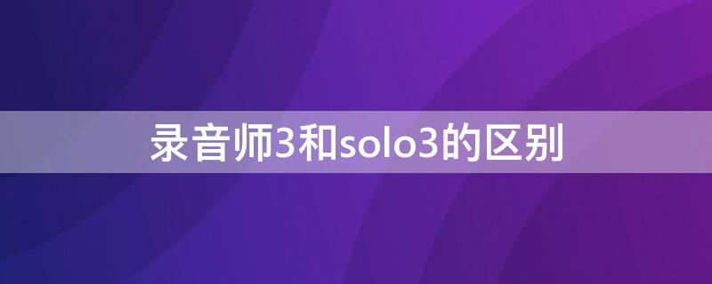 录音师3和solo3的区别 录音师3跟solo3的区别