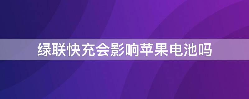 绿联快充会影响iPhone电池吗 绿联的快充对手机电池有影响吗