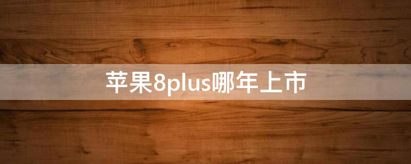 iPhone8plus哪年上市（iphone8plus哪年上市时间）